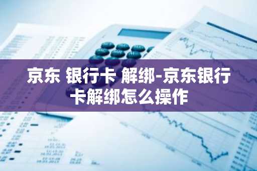 京东 银行卡 解绑-京东银行卡解绑怎么操作