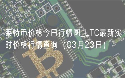 莱特币价格今日行情图_LTC最新实时价格行情查询（03月23日）
