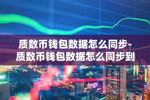 质数币钱包数据怎么同步-质数币钱包数据怎么同步到手机
