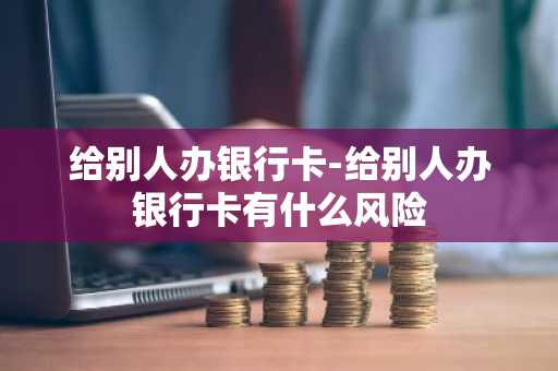 给别人办银行卡-给别人办银行卡有什么风险