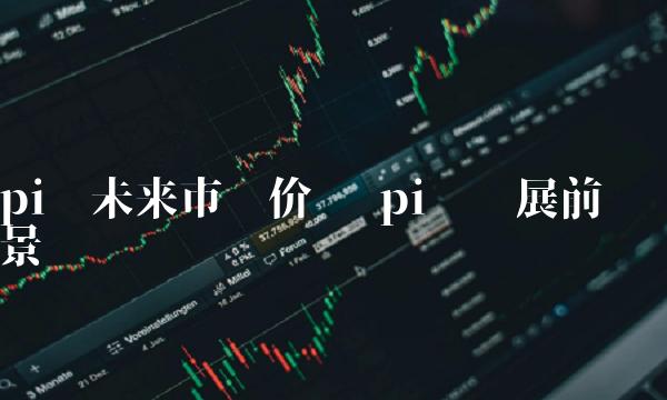 pi币未来市场价值 pi币发展前景