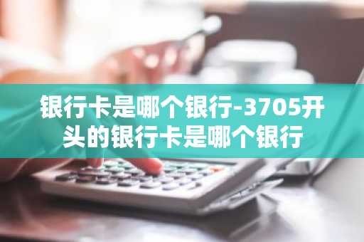 银行卡是哪个银行-3705开头的银行卡是哪个银行