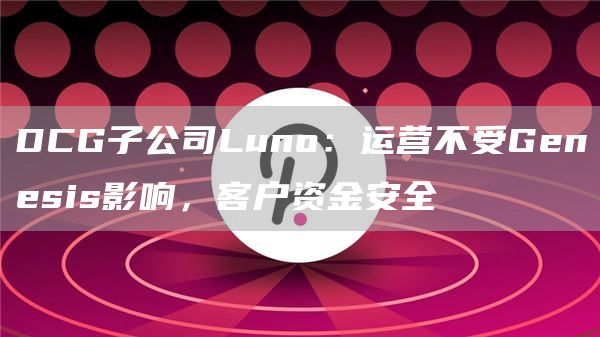 DCG子公司Luno：运营不受Genesis影响，客户资金安全