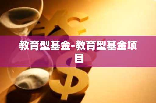 教育型基金-教育型基金项目
