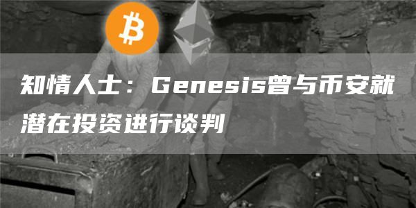 知情人士：Genesis曾与币安就潜在投资进行谈判