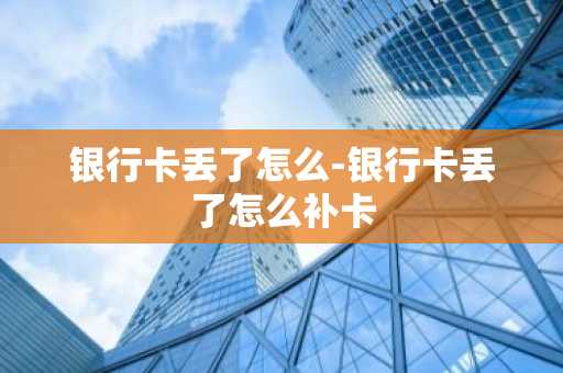 银行卡丢了怎么-银行卡丢了怎么补卡