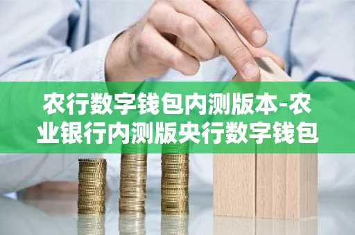 农行数字钱包内测版本-农业银行内测版央行数字钱包