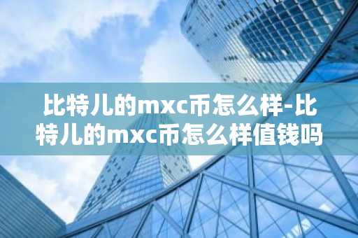 比特儿的mxc币怎么样-比特儿的mxc币怎么样值钱吗