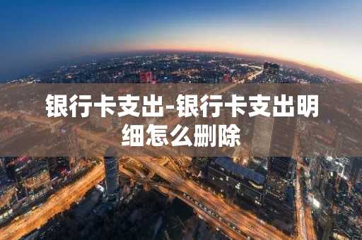 银行卡支出-银行卡支出明细怎么删除