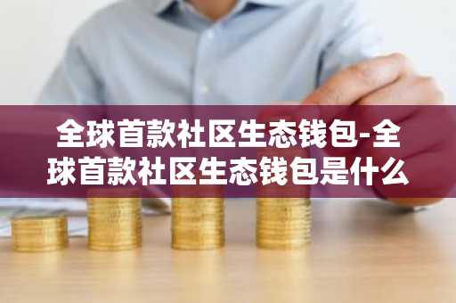 全球首款社区生态钱包-全球首款社区生态钱包是什么