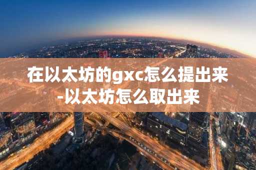 在以太坊的gxc怎么提出来-以太坊怎么取出来