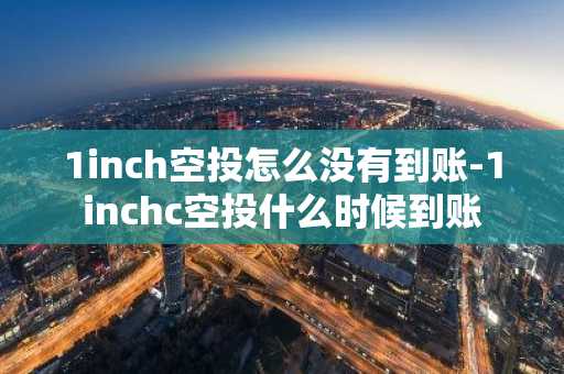 1inch空投怎么没有到账-1inchc空投什么时候到账
