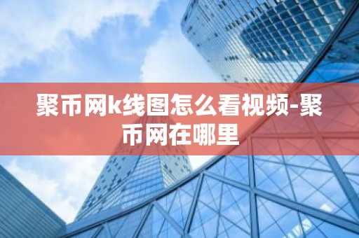聚币网k线图怎么看视频-聚币网在哪里