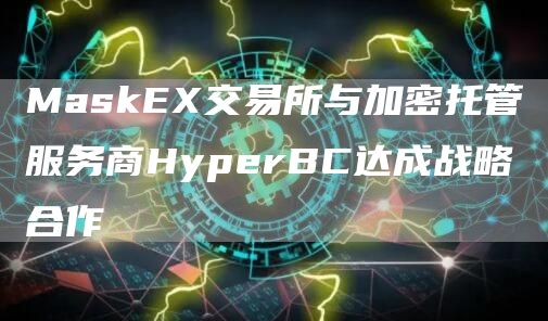 MaskE交易所与加密托管服务商HyperBC达成战略合作