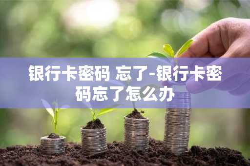 银行卡密码 忘了-银行卡密码忘了怎么办