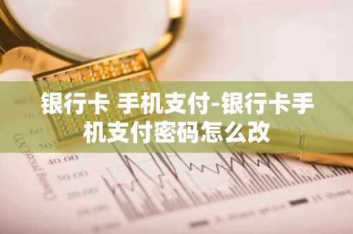 银行卡 手机支付-银行卡手机支付密码怎么改