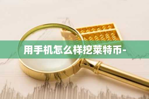 用手机怎么样挖莱特币-