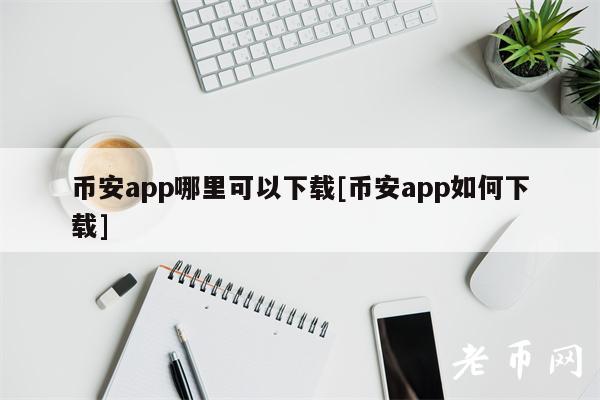 币安app哪里可以下载[币安app如何下载]
