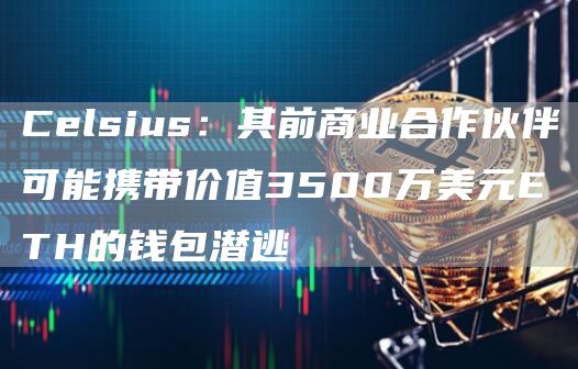 Celsius：其前商业合作伙伴可能携带价值3500万美元ETH的钱包潜逃