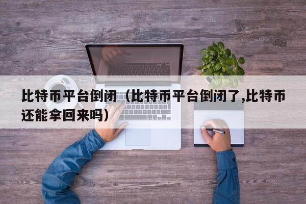 比特币平台倒闭（比特币平台倒闭了,比特币还能拿回来吗）