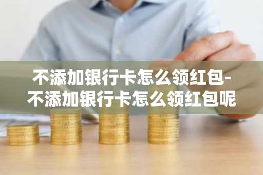 不添加银行卡怎么领红包-不添加银行卡怎么领红包呢