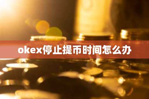 okex停止提币时间怎么办