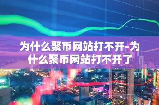 为什么聚币网站打不开-为什么聚币网站打不开了
