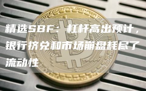 精选SBF：杠杆高出预计，银行挤兑和市场崩盘耗尽了流动性