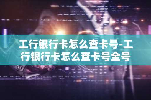 工行银行卡怎么查卡号-工行银行卡怎么查卡号全号