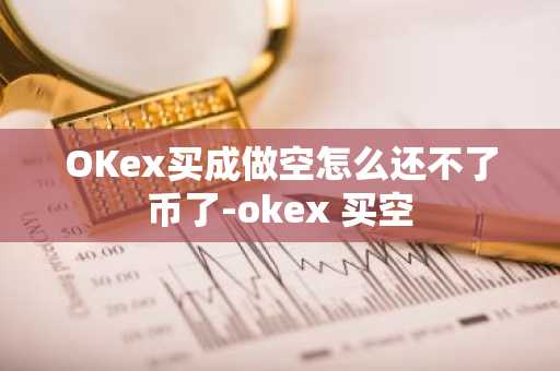 OKex买成做空怎么还不了币了-okex 买空