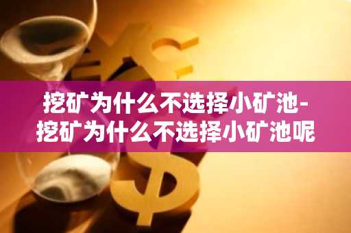 挖矿为什么不选择小矿池-挖矿为什么不选择小矿池呢
