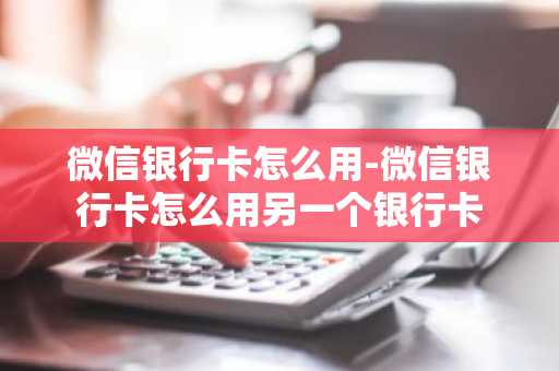 微信银行卡怎么用-微信银行卡怎么用另一个银行卡