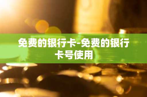 免费的银行卡-免费的银行卡号使用