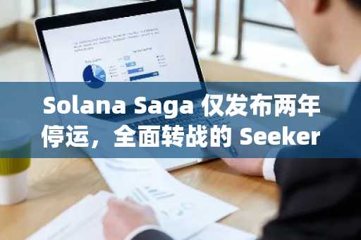 Solana Saga 仅发布两年停运，全面转战的 Seeker 能否避免重蹈覆辙？