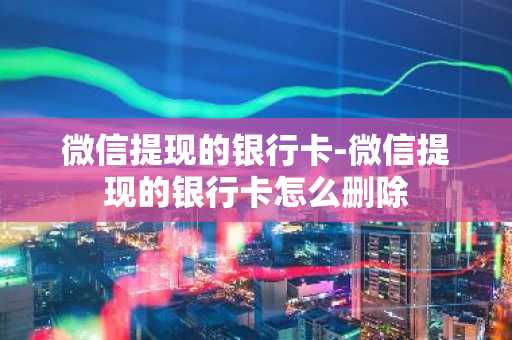 微信提现的银行卡-微信提现的银行卡怎么删除