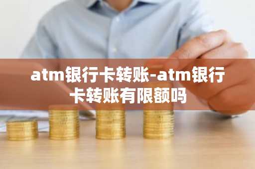 atm银行卡转账-atm银行卡转账有限额吗