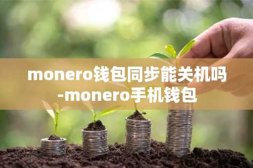 monero钱包同步能关机吗-monero手机钱包