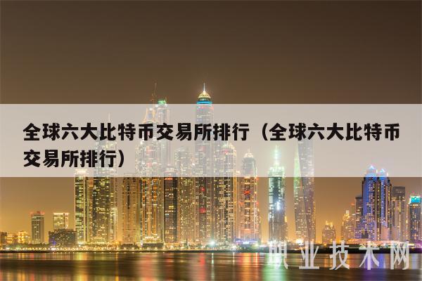 全球六大比特币交易所排行（全球六大比特币交易所排行）