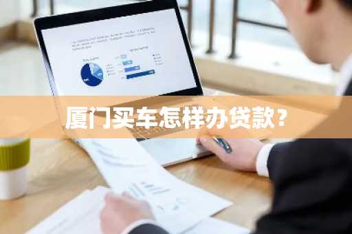 厦门买车怎样办贷款？