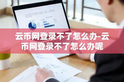 云币网登录不了怎么办-云币网登录不了怎么办呢
