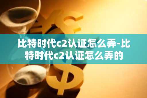 比特时代c2认证怎么弄-比特时代c2认证怎么弄的