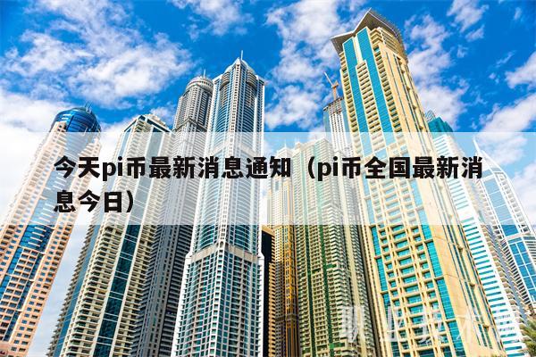 今天pi币最新消息通知（pi币全国最新消息今日）
