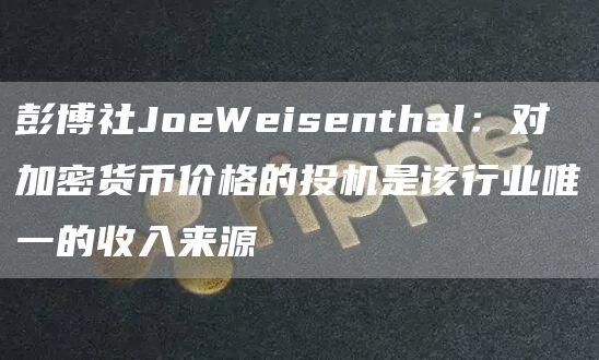 彭博社JoeWeisenthal：对加密货币价格的投机是该行业唯一的收入来源