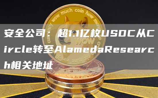 安全公司：超1.1亿枚USDC从Circle转至AlamedaResearch相关地址