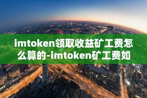 imtoken领取收益矿工费怎么算的-imtoken矿工费如何获得