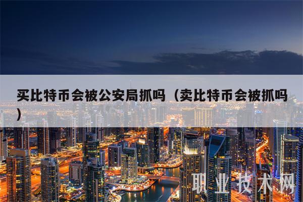 买比特币会被公安局抓吗（卖比特币会被抓吗）