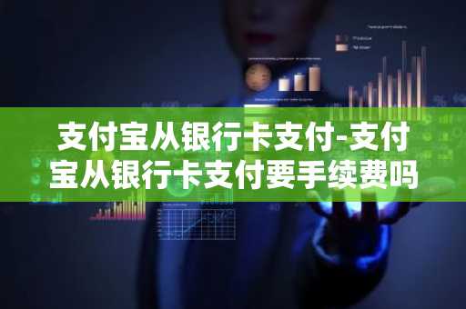 支付宝从银行卡支付-支付宝从银行卡支付要手续费吗