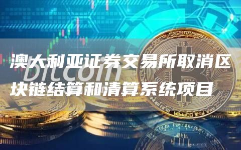 澳大利亚证券交易所取消区块链结算和清算系统项目