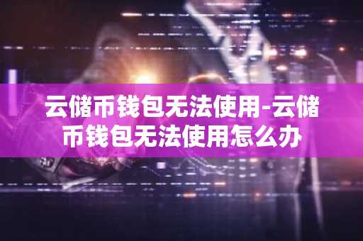 云储币钱包无法使用-云储币钱包无法使用怎么办