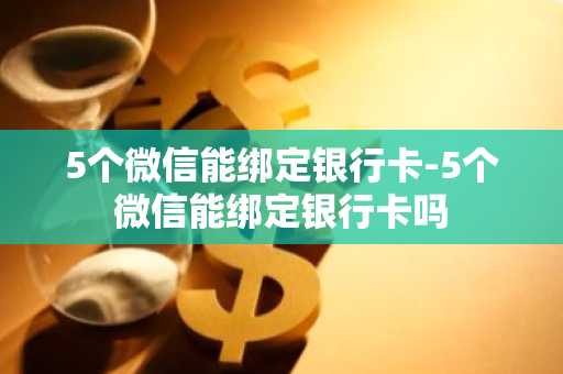 5个微信能绑定银行卡-5个微信能绑定银行卡吗